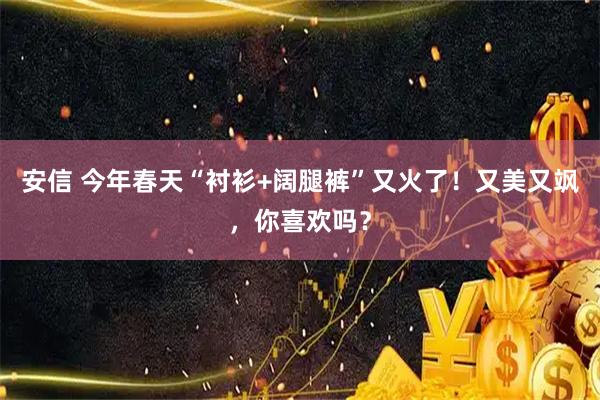 安信 今年春天“衬衫+阔腿裤”又火了！又美又飒，你喜欢吗？