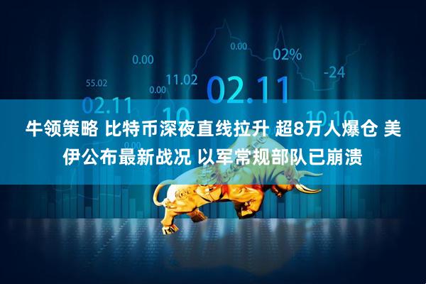 牛领策略 比特币深夜直线拉升 超8万人爆仓 美伊公布最新战况 以军常规部队已崩溃