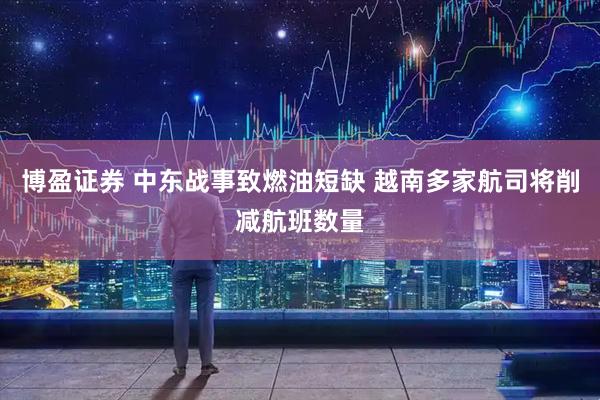 博盈证券 中东战事致燃油短缺 越南多家航司将削减航班数量