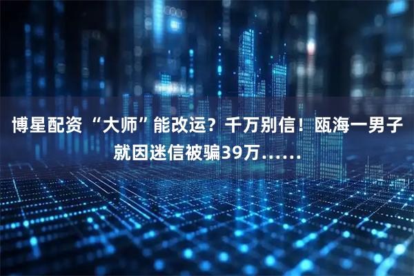 博星配资 “大师”能改运？千万别信！瓯海一男子就因迷信被骗39万……
