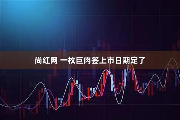 尚红网 一枚巨肉签上市日期定了