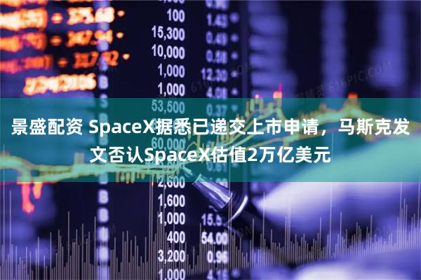 景盛配资 SpaceX据悉已递交上市申请，马斯克发文否认SpaceX估值2万亿美元