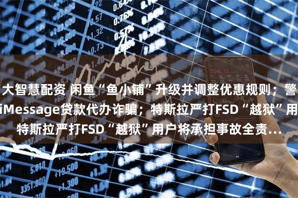 大智慧配资 闲鱼“鱼小铺”升级并调整优惠规则；警方提醒苹果用户警惕iMessage贷款代办诈骗；特斯拉严打FSD“越狱”用户将承担事故全责…