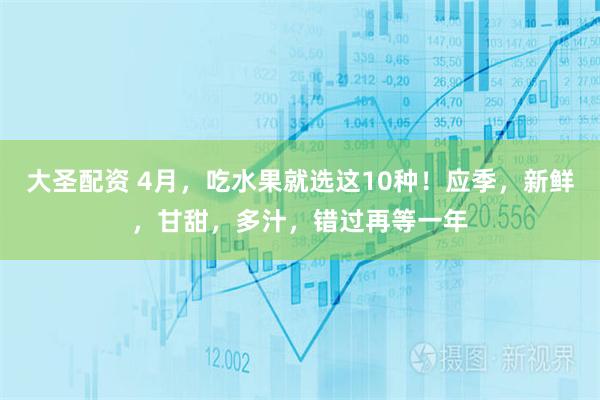 大圣配资 4月，吃水果就选这10种！应季，新鲜，甘甜，多汁，错过再等一年