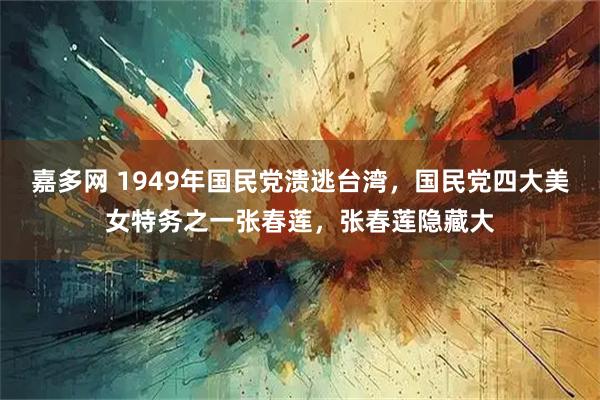 嘉多网 1949年国民党溃逃台湾，国民党四大美女特务之一张春莲，张春莲隐藏大