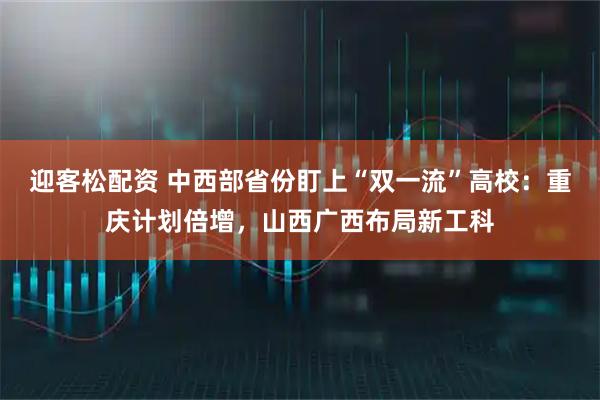 迎客松配资 中西部省份盯上“双一流”高校：重庆计划倍增，山西广西布局新工科