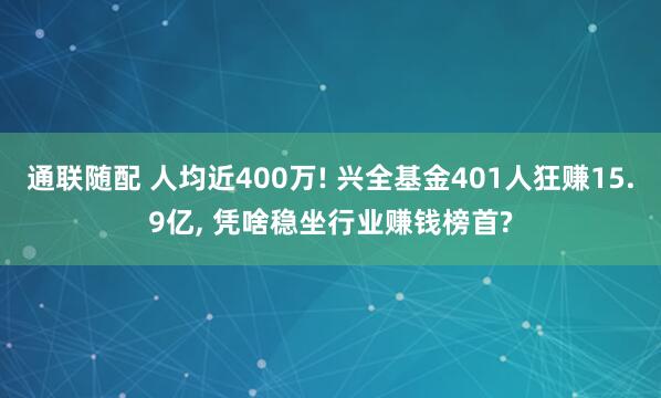 通联随配 人均近400万! 兴全基金401人狂赚15.9亿, 凭啥稳坐行业赚钱榜首?