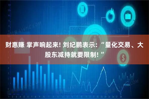 财惠赚 掌声响起来! 刘纪鹏表示: “量化交易、大股东减持就要限制! ”