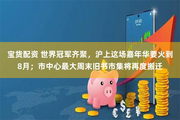 宝货配资 世界冠军齐聚,沪上这场嘉年华要火到8月;市中心最大周末旧书市集将再度搬迁