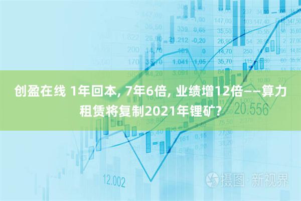 创盈在线 1年回本, 7年6倍, 业绩增12倍——算力租赁将复制2021年锂矿?