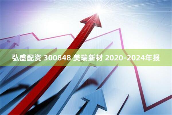弘盛配资 300848 美瑞新材 2020-2024年报